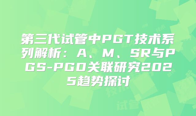 第三代试管中PGT技术系列解析：A、M、SR与PGS-PGD关联研究2025趋势探讨