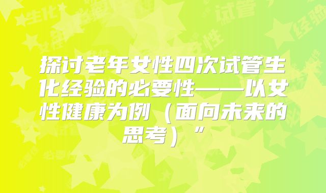 探讨老年女性四次试管生化经验的必要性——以女性健康为例（面向未来的思考）”