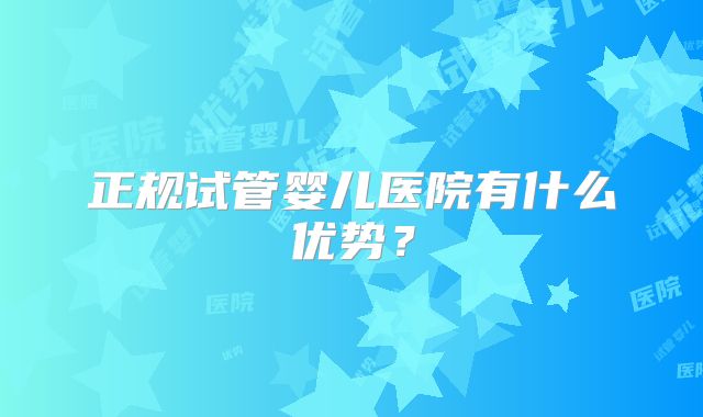 正规试管婴儿医院有什么优势？
