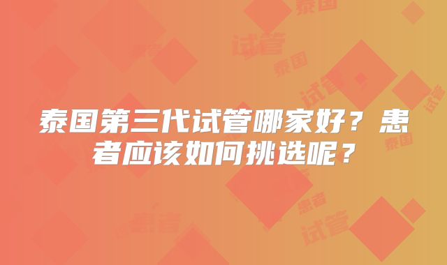泰国第三代试管哪家好？患者应该如何挑选呢？