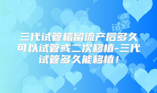 三代试管稽留流产后多久可以试管或二次移植-三代试管多久能移植!