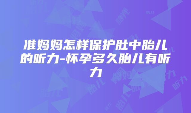 准妈妈怎样保护肚中胎儿的听力-怀孕多久胎儿有听力