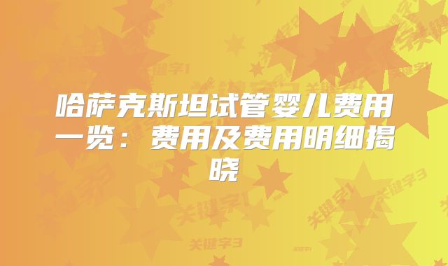 哈萨克斯坦试管婴儿费用一览：费用及费用明细揭晓
