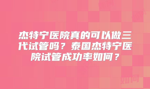 杰特宁医院真的可以做三代试管吗?泰国杰特宁医院试管成功率如何?