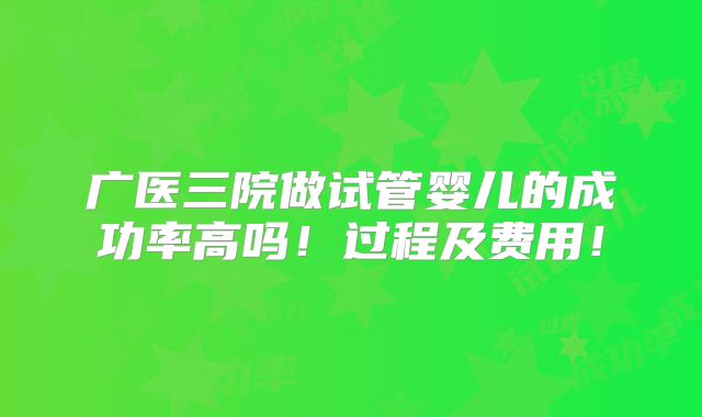广医三院做试管婴儿的成功率高吗！过程及费用！