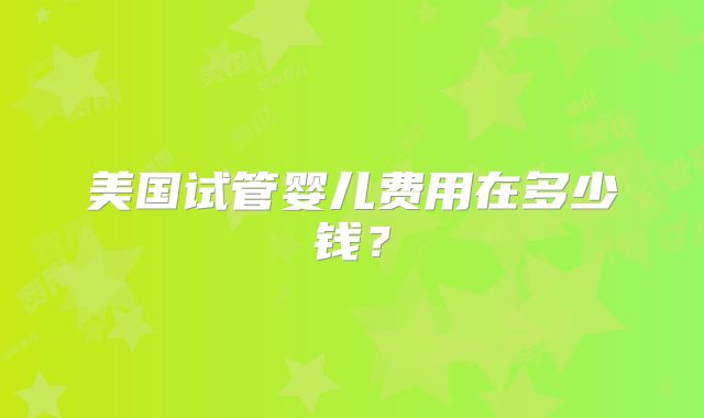 美国试管婴儿费用在多少钱？