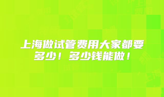 上海做试管费用大家都要多少！多少钱能做！