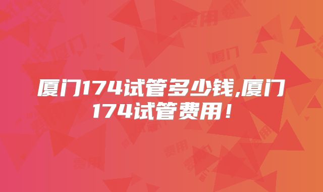 厦门174试管多少钱,厦门174试管费用！