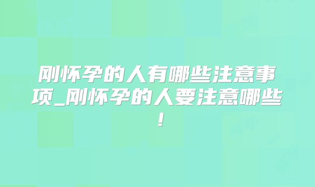 刚怀孕的人有哪些注意事项_刚怀孕的人要注意哪些!
