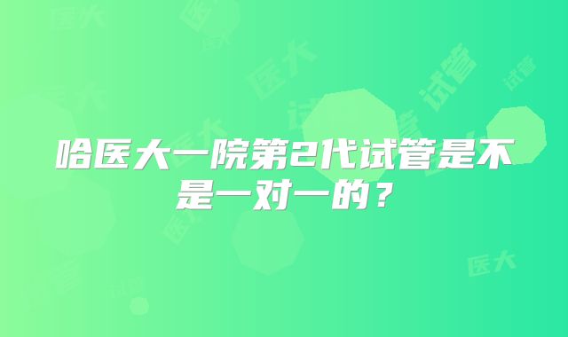 哈医大一院第2代试管是不是一对一的？