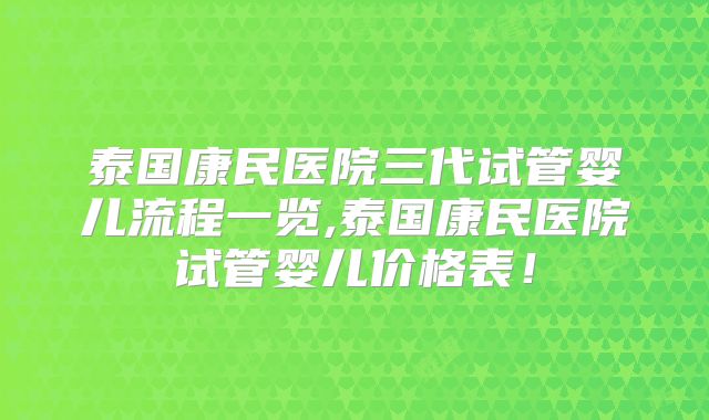 泰国康民医院三代试管婴儿流程一览,泰国康民医院试管婴儿价格表！