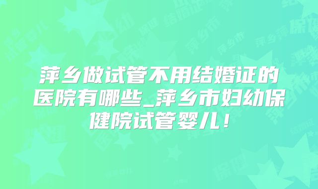 萍乡做试管不用结婚证的医院有哪些_萍乡市妇幼保健院试管婴儿！