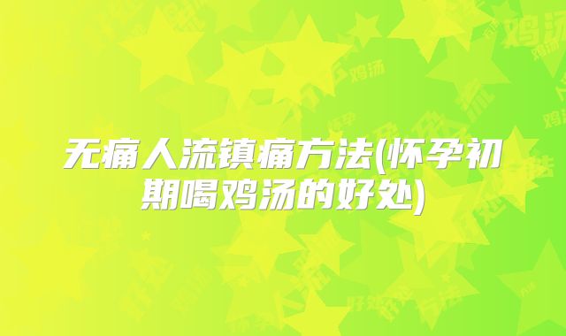 无痛人流镇痛方法(怀孕初期喝鸡汤的好处)