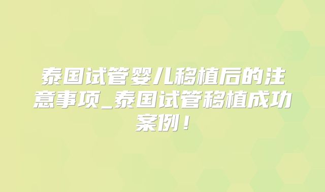 泰国试管婴儿移植后的注意事项_泰国试管移植成功案例！