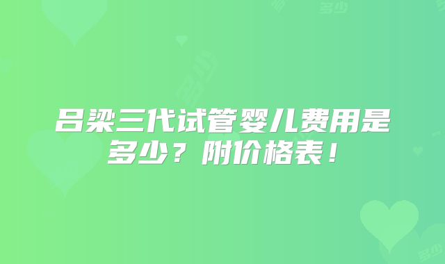 吕梁三代试管婴儿费用是多少？附价格表！