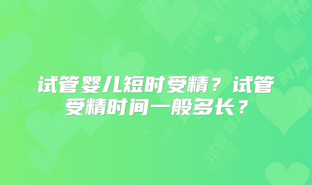 试管婴儿短时受精？试管受精时间一般多长？
