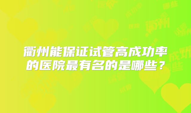 衢州能保证试管高成功率的医院最有名的是哪些?