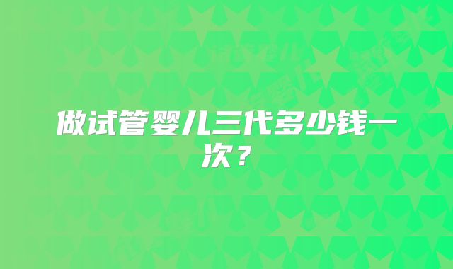 做试管婴儿三代多少钱一次？