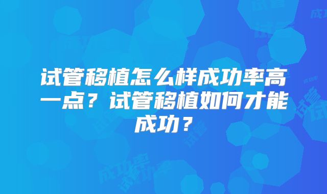 试管移植怎么样成功率高一点?试管移植如何才能成功?