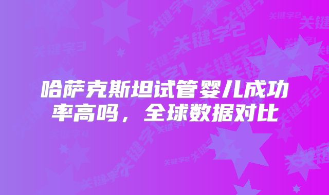 哈萨克斯坦试管婴儿成功率高吗，全球数据对比