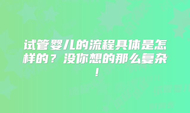 试管婴儿的流程具体是怎样的？没你想的那么复杂！