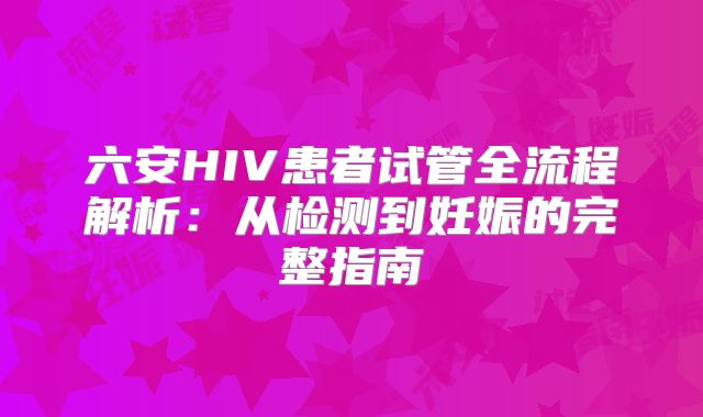 六安HIV患者试管全流程解析：从检测到妊娠的完整指南