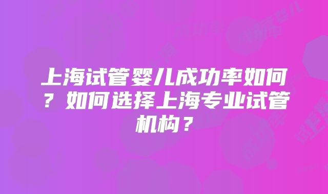 上海试管婴儿成功率如何？如何选择上海专业试管机构？