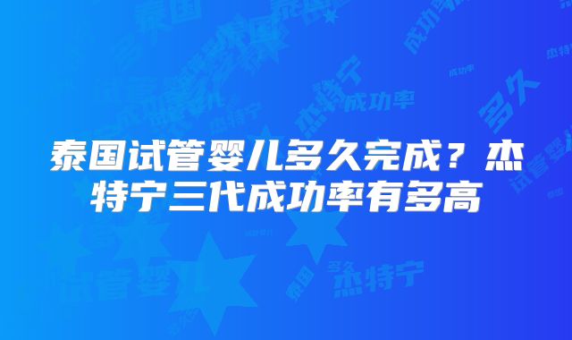 泰国试管婴儿多久完成?杰特宁三代成功率有多高