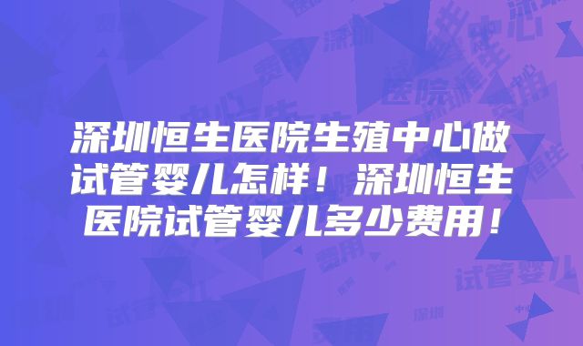深圳恒生医院生殖中心做试管婴儿怎样！深圳恒生医院试管婴儿多少费用！