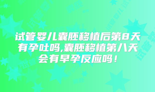 试管婴儿囊胚移植后第8天有孕吐吗,囊胚移植第八天会有早孕反应吗!