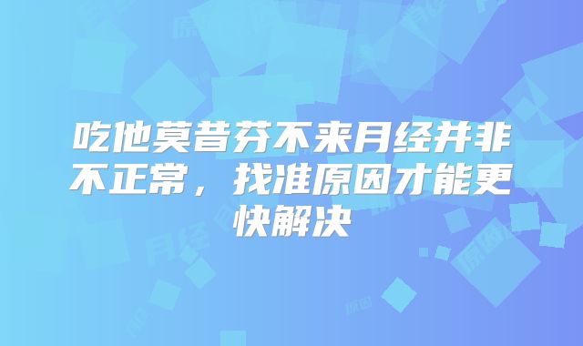 吃他莫昔芬不来月经并非不正常，找准原因才能更快解决