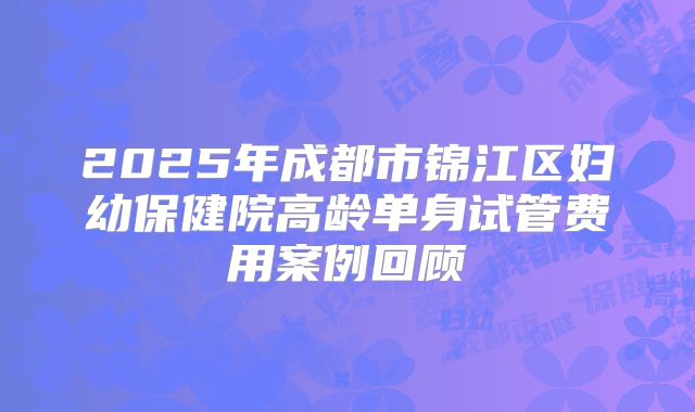 2025年成都市锦江区妇幼保健院高龄单身试管费用案例回顾