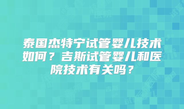 泰国杰特宁试管婴儿技术如何？吉斯试管婴儿和医院技术有关吗？