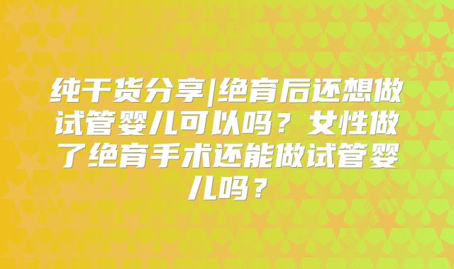 纯干货分享|绝育后还想做试管婴儿可以吗？女性做了绝育手术还能做试管婴儿吗？