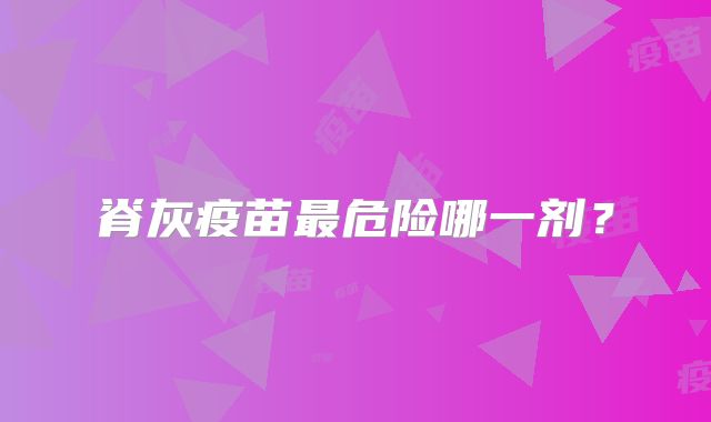 脊灰疫苗最危险哪一剂？