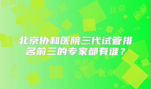北京协和医院三代试管排名前三的专家都有谁？
