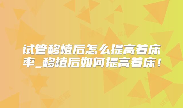 试管移植后怎么提高着床率_移植后如何提高着床！