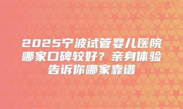 2025宁波试管婴儿医院哪家口碑较好？亲身体验告诉你哪家靠谱