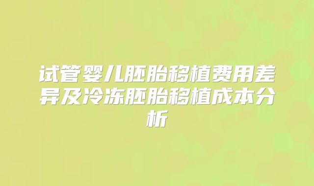 试管婴儿胚胎移植费用差异及冷冻胚胎移植成本分析