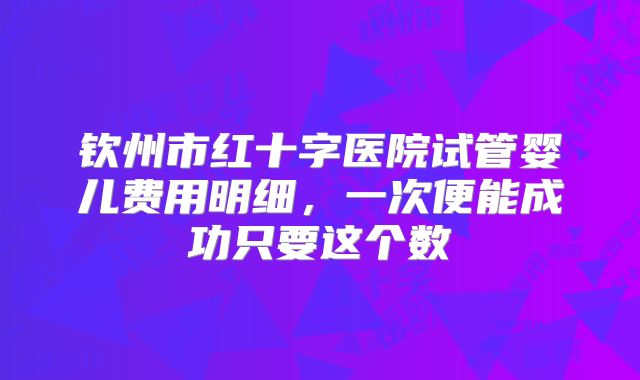 钦州市红十字医院试管婴儿费用明细，一次便能成功只要这个数