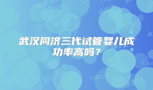 武汉同济三代试管婴儿成功率高吗?