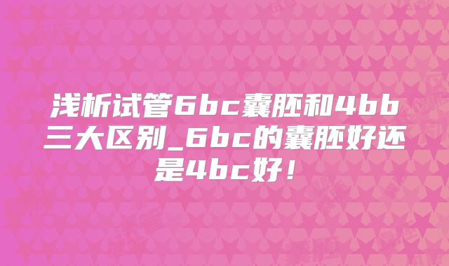 浅析试管6bc囊胚和4bb三大区别_6bc的囊胚好还是4bc好！