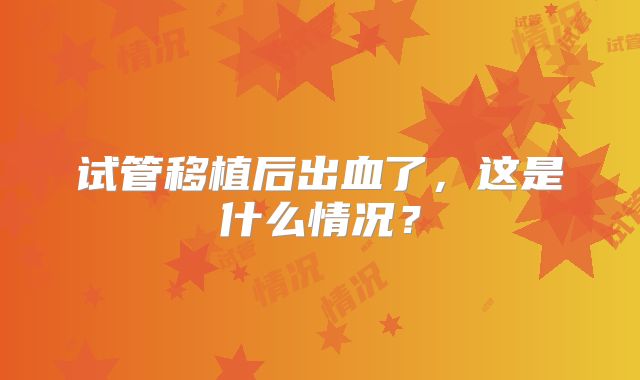 试管移植后出血了，这是什么情况？