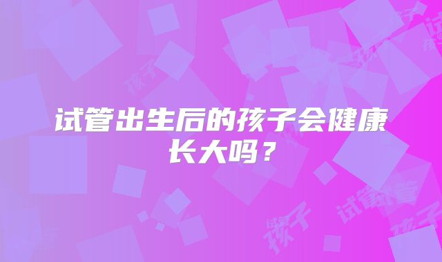 试管出生后的孩子会健康长大吗?