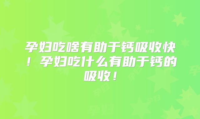 孕妇吃啥有助于钙吸收快！孕妇吃什么有助于钙的吸收！