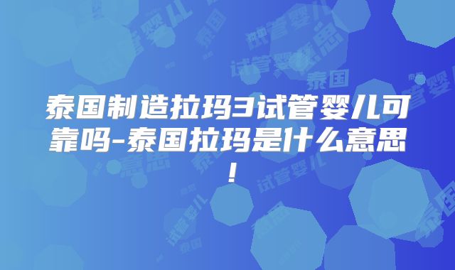 泰国制造拉玛3试管婴儿可靠吗-泰国拉玛是什么意思！