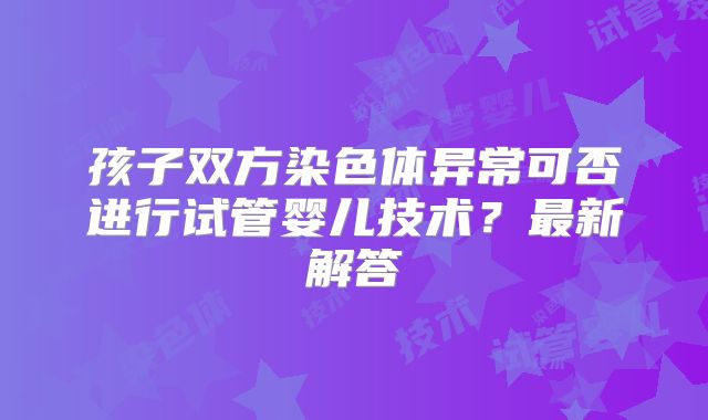 孩子双方染色体异常可否进行试管婴儿技术?最新解答