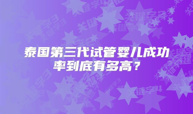 泰国第三代试管婴儿成功率到底有多高?
