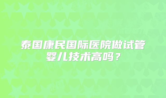 泰国康民国际医院做试管婴儿技术高吗？