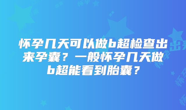 怀孕几天可以做b超检查出来孕囊?一般怀孕几天做b超能看到胎囊?